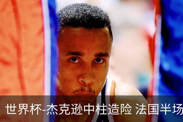 世界杯-杰克逊中柱造险 法国半场仅1射暂0-0塞内加尔