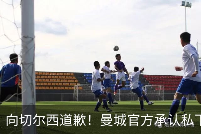 向切尔西道歉！曼城官方承认私下接触，马雷斯卡致歉：造成了困扰