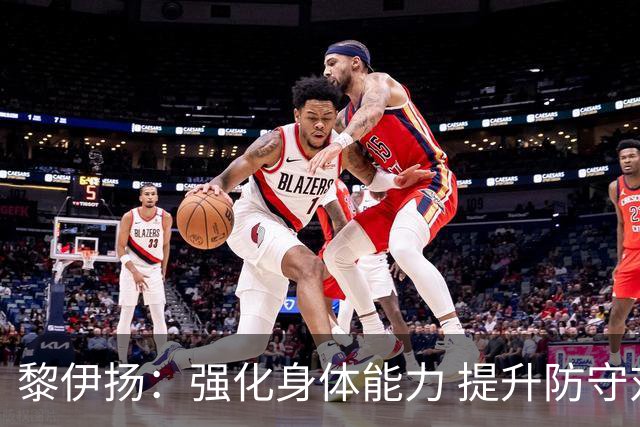 黎伊扬：强化身体能力 提升防守对抗强度与体能储备 精进投篮技术